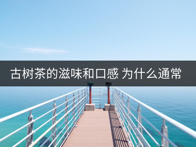 古樹茶的滋味和口感 為什么通常比臺地茶的好？