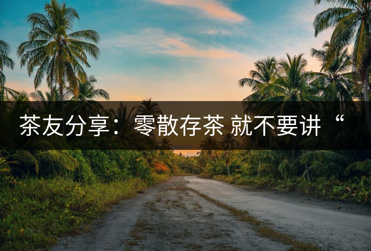 茶友分享：零散存茶 就不要講“收藏價(jià)值”了