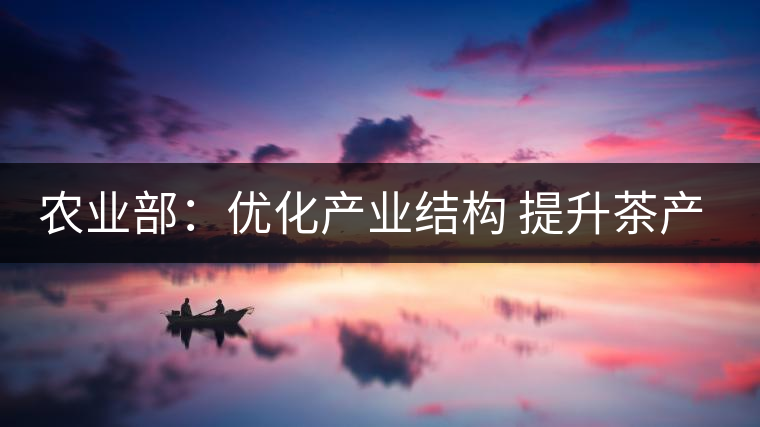 農業(yè)部：優(yōu)化產(chǎn)業(yè)結構 提升茶產(chǎn)業(yè)競爭力