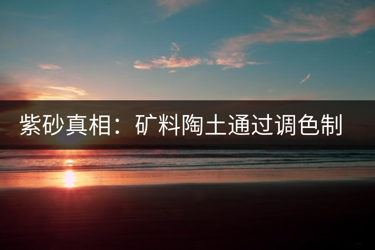 紫砂真相:礦料陶土通過調(diào)色制成冒牌紫砂壺 紫砂真相:礦料陶土通過調(diào)色制成冒牌紫砂壺