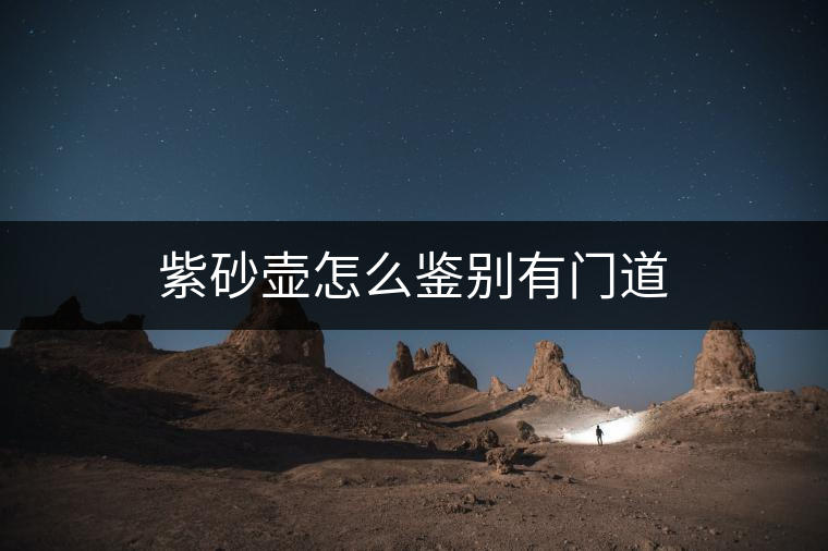 紫砂壺怎么鑒別有門道 紫砂壺怎么鑒別有門道