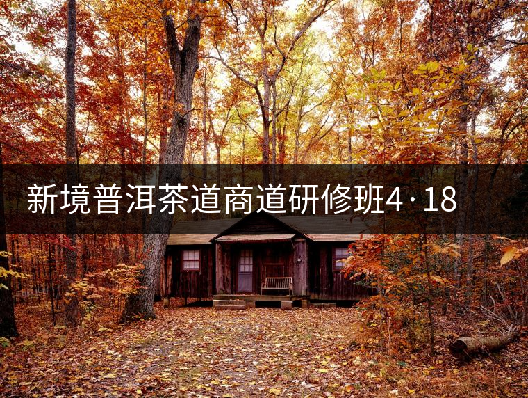 新境普洱茶道商道研修班4·18：象明鄉(xiāng)、曼松皇家古茶園！