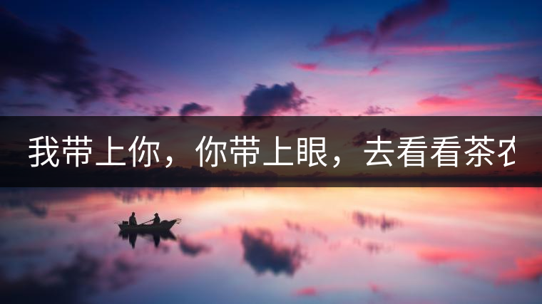 我?guī)夏?，你帶上眼，去看看茶農(nóng)。