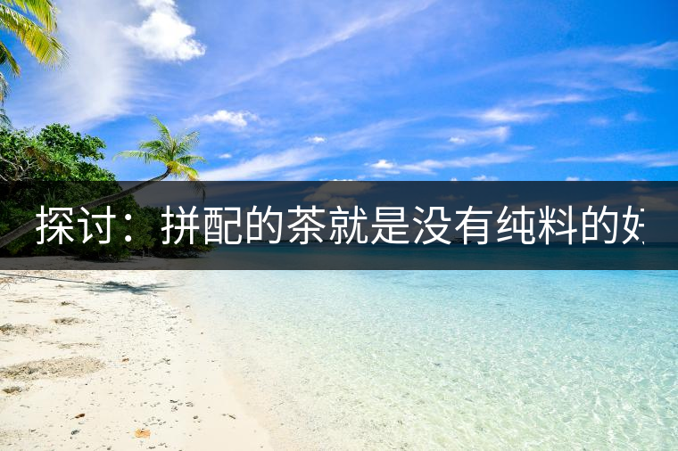 探討：拼配的茶就是沒有純料的好？