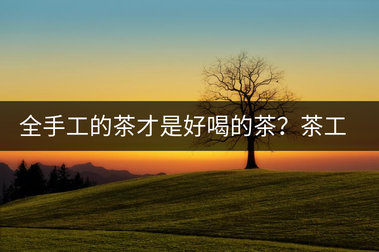 全手工的茶才是好喝的茶？茶工藝的傳承與創(chuàng)新
