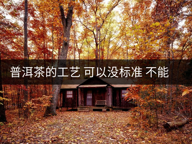 普洱茶的工藝 可以沒(méi)標(biāo)準(zhǔn) 不能沒(méi)有底線(xiàn) 普洱茶的工藝 可以沒(méi)標(biāo)準(zhǔn) 不能沒(méi)有底線(xiàn)