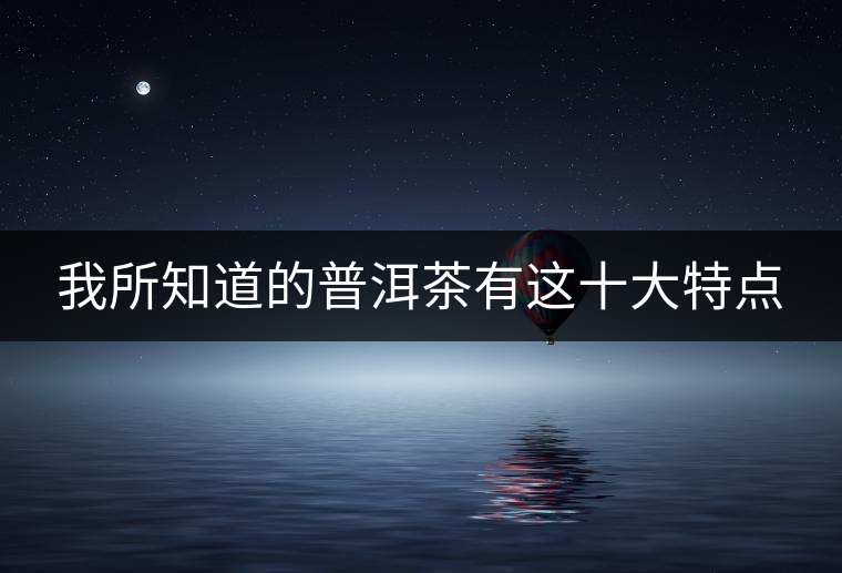 我所知道的普洱茶有這十大特點