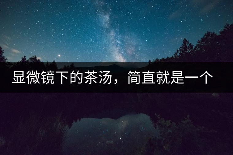 顯微鏡下的茶湯，簡(jiǎn)直就是一個(gè)宇宙