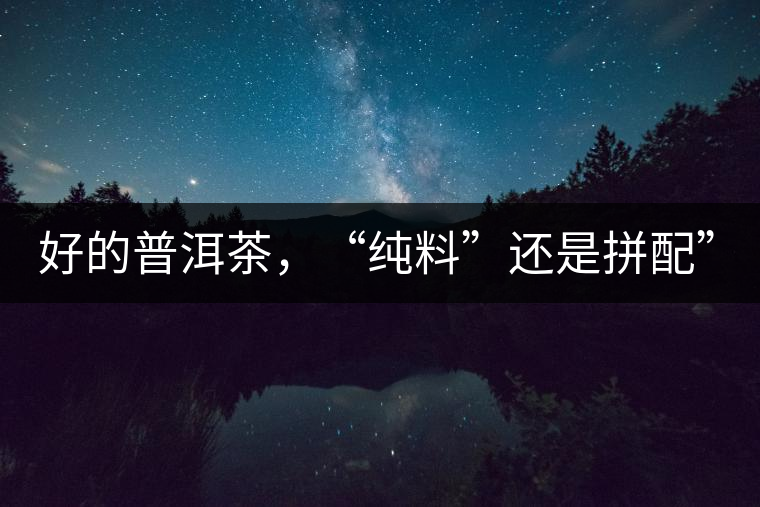 好的普洱茶，“純料”還是拼配”？