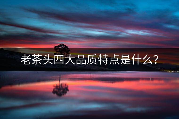 老茶頭四大品質(zhì)特點是什么？