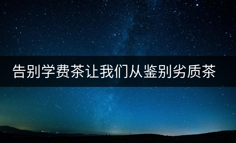 告別學費茶讓我們從鑒別劣質茶開始 告別學費茶讓我們從鑒別劣質茶開始