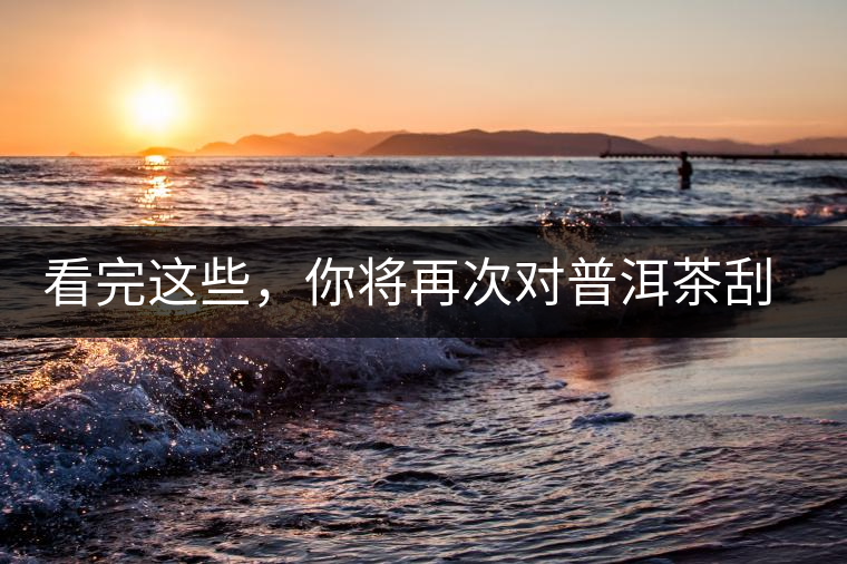 看完這些，你將再次對(duì)普洱茶刮目相看，太全了！