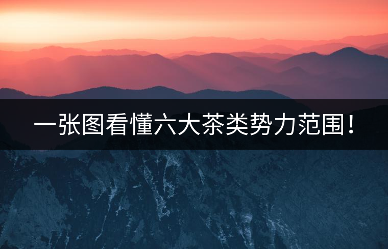 一張圖看懂六大茶類勢力范圍! 一張圖看懂六大茶類勢力范圍!