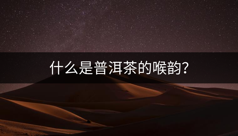 什么是普洱茶的喉韻？