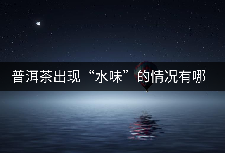 普洱茶出現(xiàn)“水味”的情況有哪幾種? 普洱茶出現(xiàn)“水味”的情況有哪幾種?
