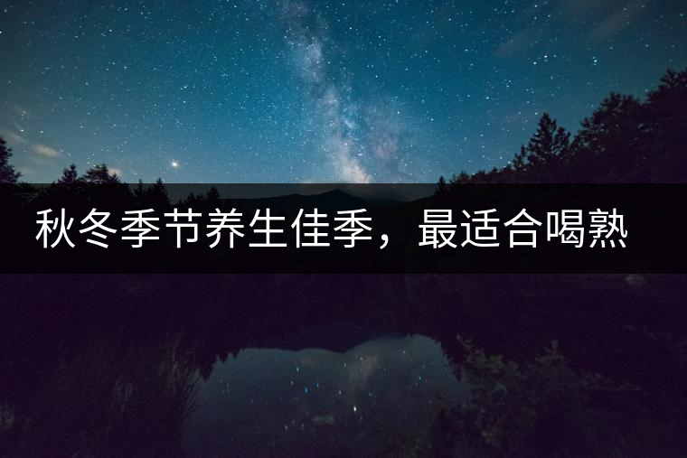 秋冬季節(jié)養(yǎng)生佳季，最適合喝熟茶