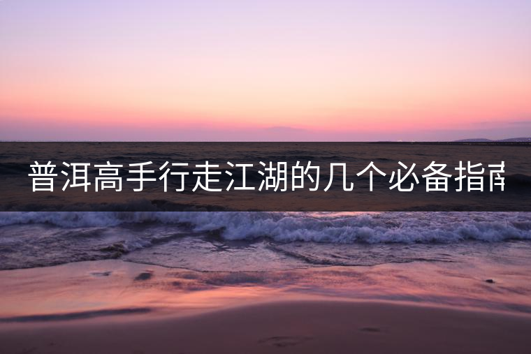 普洱高手行走江湖的幾個(gè)必備指南！