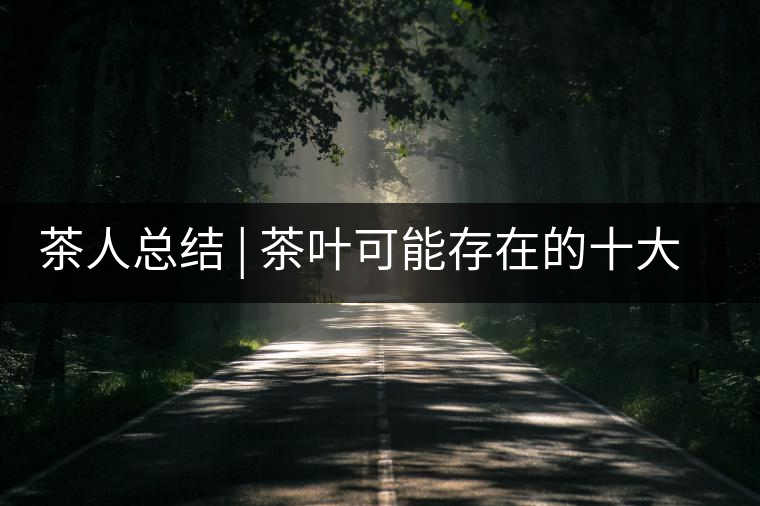 茶人總結(jié) | 茶葉可能存在的十大問(wèn)題，你必須要知道