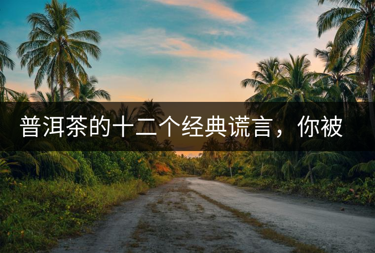 普洱茶的十二個經典謊言，你被騙過幾個？