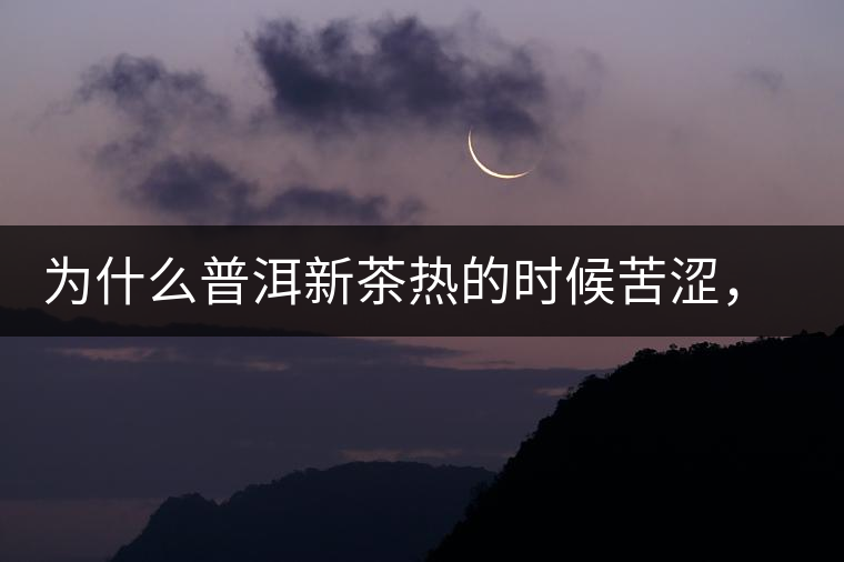 為什么普洱新茶熱的時(shí)候苦澀，溫的時(shí)候喝回甘？