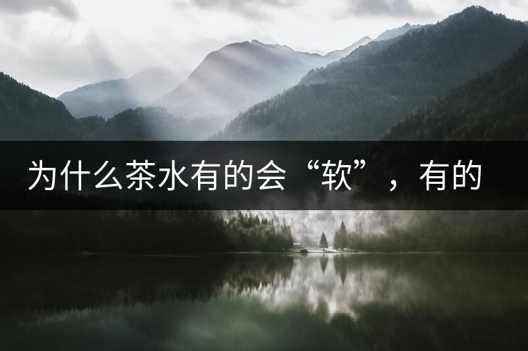 為什么茶水有的會(huì)“軟”，有的會(huì)“硬”？