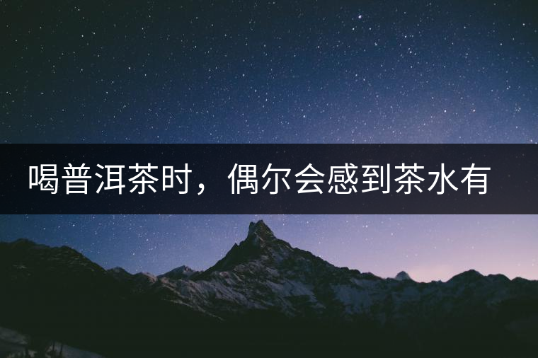 喝普洱茶時(shí)，偶爾會(huì)感到茶水有點(diǎn)澀，為什么？