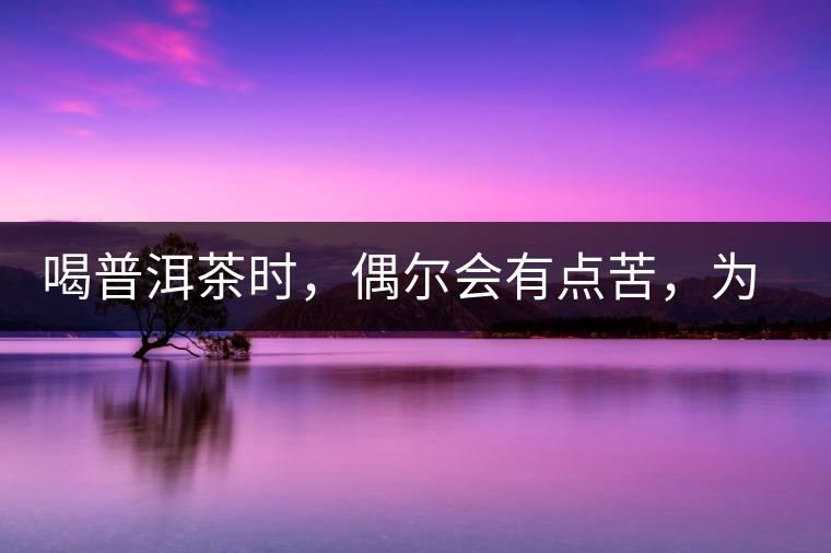 喝普洱茶時(shí)，偶爾會(huì)有點(diǎn)苦，為什么？