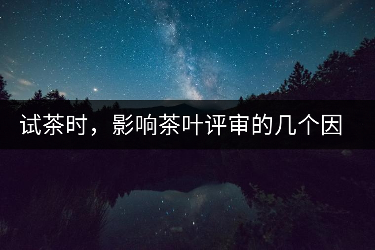 試茶時(shí)，影響茶葉評(píng)審的幾個(gè)因素