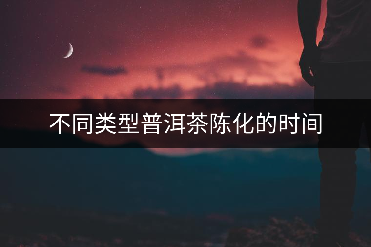 不同類型普洱茶陳化的時(shí)間 不同類型普洱茶陳化的時(shí)間