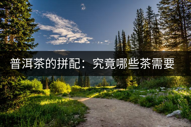 普洱茶的拼配：究竟哪些茶需要拼配呢？