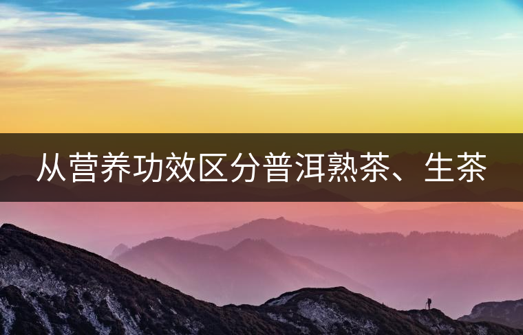 從營(yíng)養(yǎng)功效區(qū)分普洱熟茶、生茶
