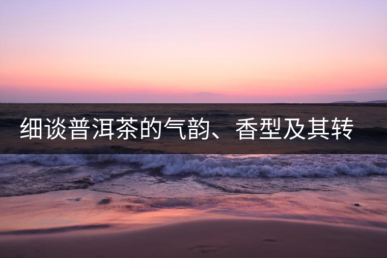 細(xì)談普洱茶的氣韻、香型及其轉(zhuǎn)化