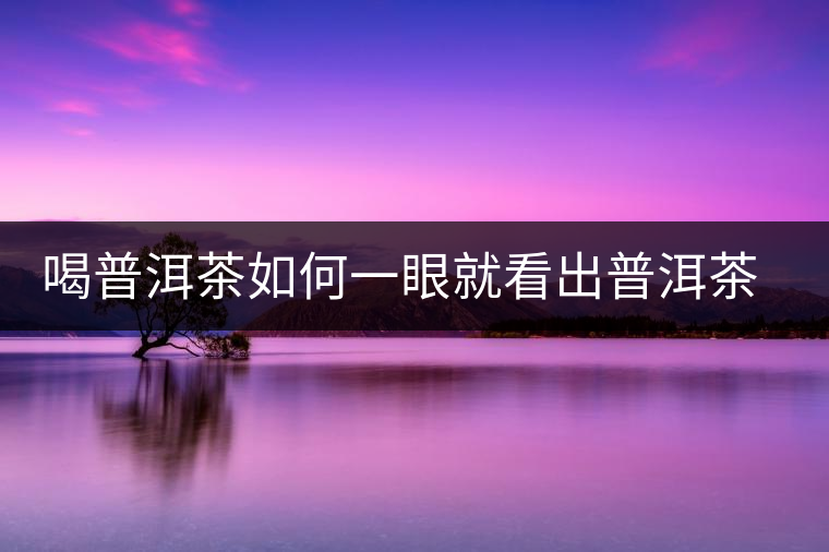 喝普洱茶如何一眼就看出普洱茶的優(yōu)劣？