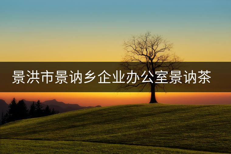 景洪市景訥鄉(xiāng)企業(yè)辦公室景訥茶場 景洪市景訥鄉(xiāng)企業(yè)辦公室景訥茶場