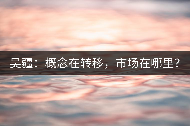 吳疆：概念在轉(zhuǎn)移，市場在哪里？