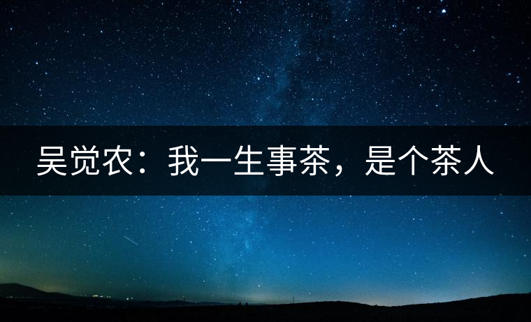 吳覺農(nóng)：我一生事茶，是個(gè)茶人