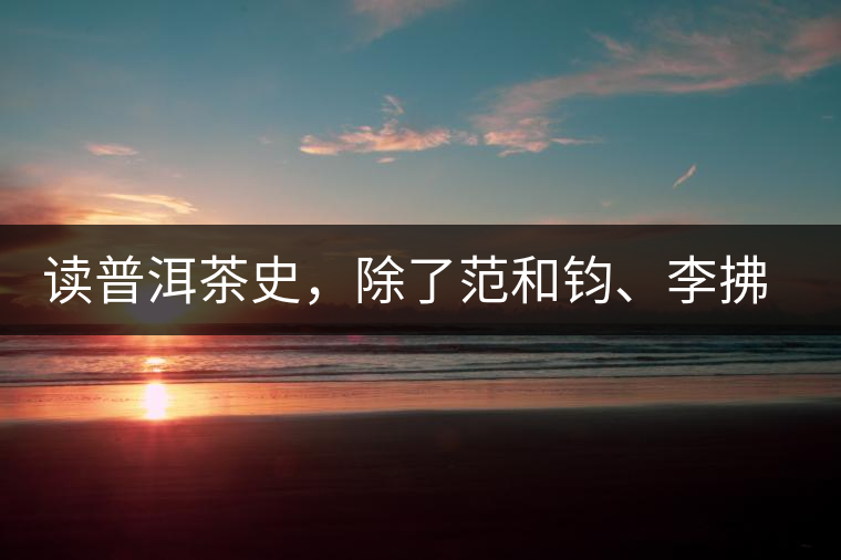 讀普洱茶史，除了范和鈞、李拂一、馮紹裘他也應(yīng)該被記住