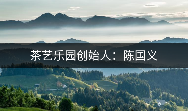 茶藝樂園創(chuàng)始人:陳國義 茶藝樂園創(chuàng)始人:陳國義