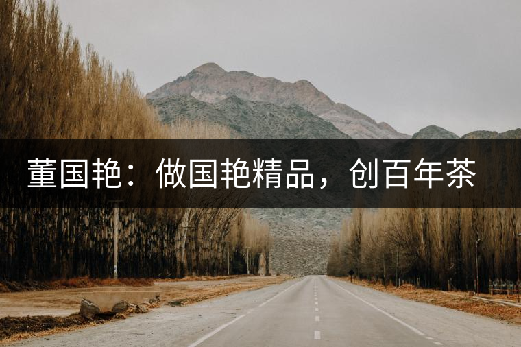 董國艷：做國艷精品，創(chuàng)百年茶企