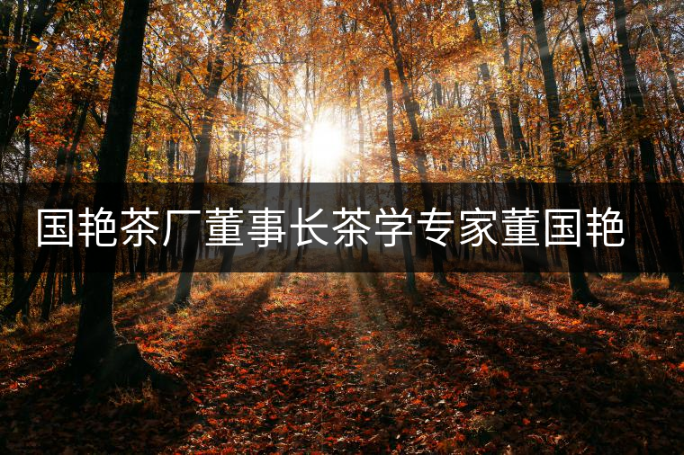 國(guó)艷茶廠董事長(zhǎng)茶學(xué)專(zhuān)家董國(guó)艷女士 國(guó)艷茶廠董事長(zhǎng)茶學(xué)專(zhuān)家董國(guó)艷女士