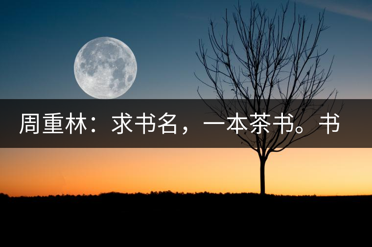 周重林：求書名，一本茶書。書名定后贈書閱讀