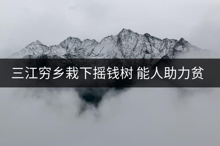 三江窮鄉(xiāng)栽下?lián)u錢樹(shù) 能人助力貧困村催生大產(chǎn)業(yè)