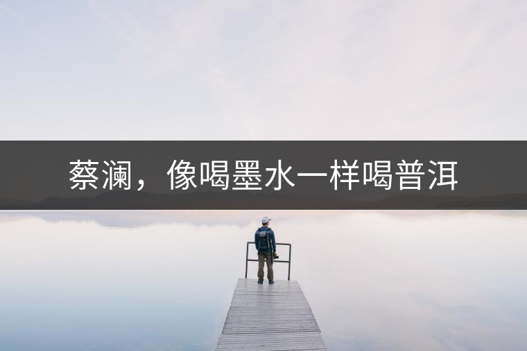 蔡瀾，像喝墨水一樣喝普洱