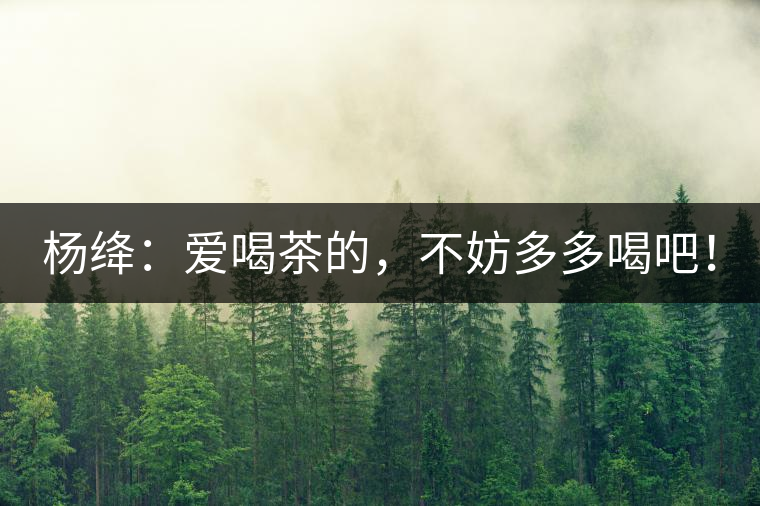 楊絳：愛喝茶的，不妨多多喝吧！