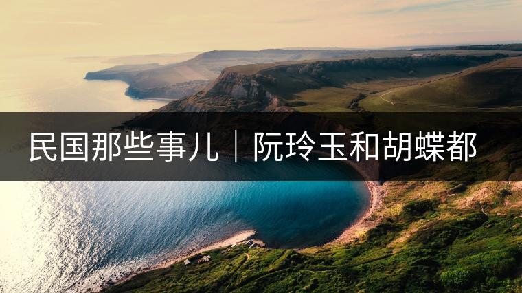 民國那些事兒｜阮玲玉和胡蝶都嫁給了茶商，結(jié)局為何差這么大？