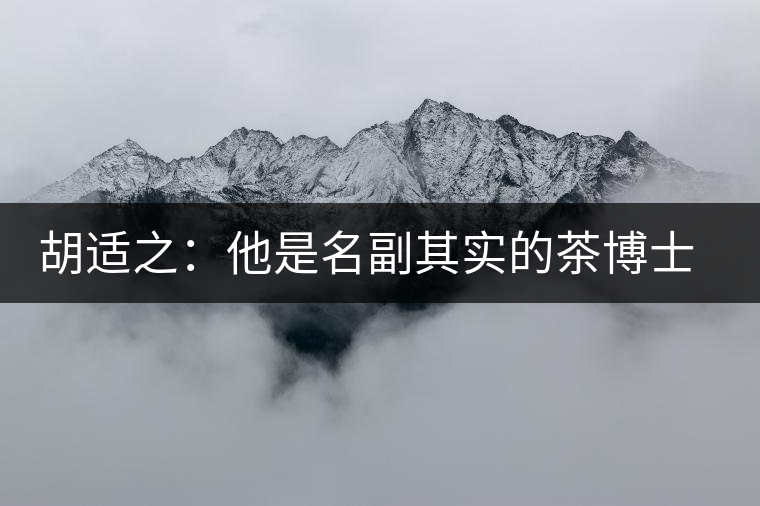 胡適之：他是名副其實(shí)的茶博士，愛(ài)毛峰，好龍井