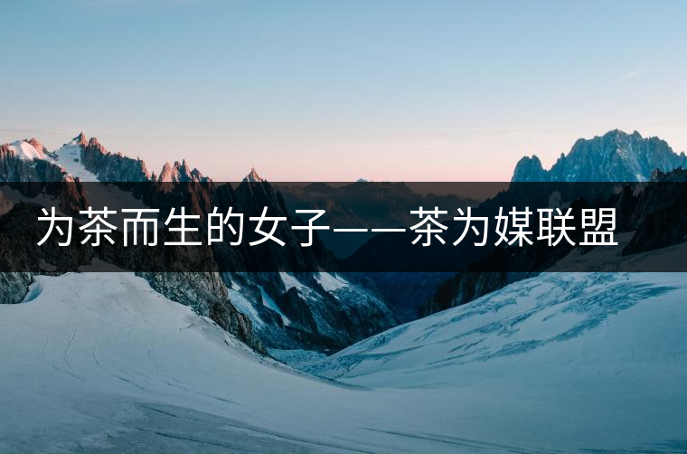 為茶而生的女子——茶為媒聯(lián)盟副秘書長(zhǎng)王海蕙專訪 為茶而生的女子——茶為媒聯(lián)盟副秘書長(zhǎng)王海蕙專訪