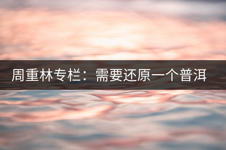 周重林專(zhuān)欄:需要還原一個(gè)普洱茶的歷史——評(píng)《漫話普洱茶》 周重林專(zhuān)欄:需要還原一個(gè)普洱茶的歷史——評(píng)《漫話普洱茶》