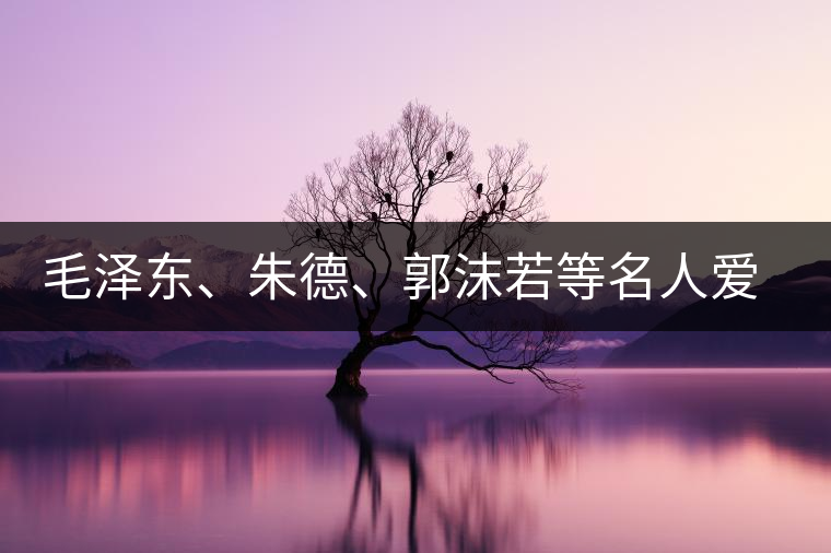 毛澤東、朱德、郭沫若等名人愛茶的種種故事