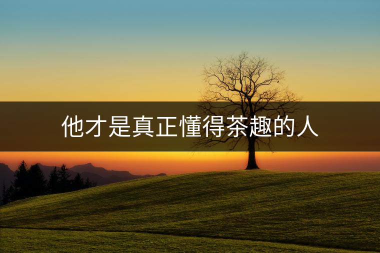 他才是真正懂得茶趣的人